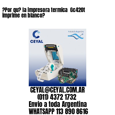 ?Por qu? la impresora termica  Gc420t imprime en blanco?