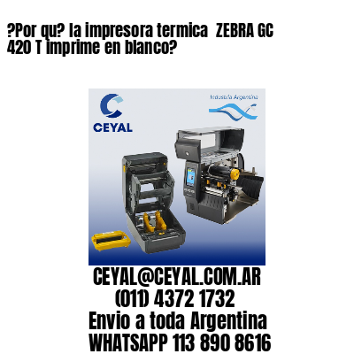 ?Por qu? la impresora termica  ZEBRA GC 420 T imprime en blanco?