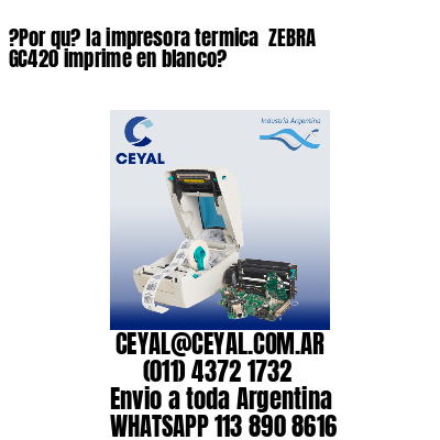 ?Por qu? la impresora termica  ZEBRA GC420 imprime en blanco?