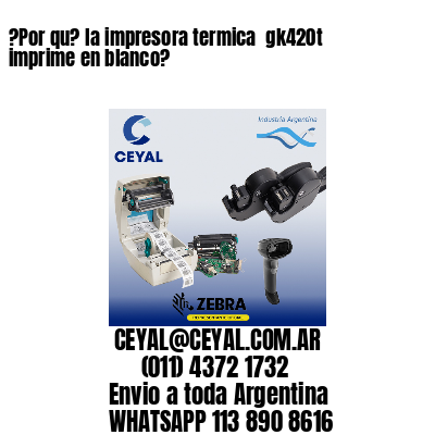 ?Por qu? la impresora termica  gk420t imprime en blanco?